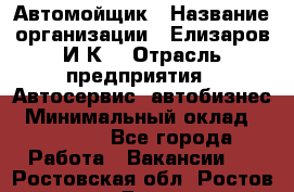 Автомойщик › Название организации ­ Елизаров И.К. › Отрасль предприятия ­ Автосервис, автобизнес › Минимальный оклад ­ 20 000 - Все города Работа » Вакансии   . Ростовская обл.,Ростов-на-Дону г.